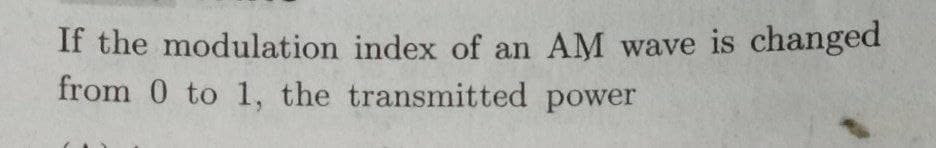 If the modulation index of an AM wave is changed
from 0 to 1, the transmitted power
