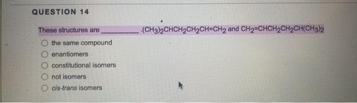 QUESTION 14
These structures are
the same compound
Ⓒenantiomers
constitutional isomers
not isomers
Ocis-trans isomers
(CH3)2CHCH₂CH₂CH=CH₂ and CH₂=CHCH₂CH₂CH(CH3)2