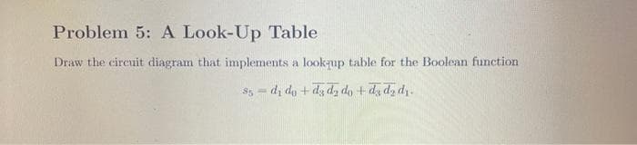 Problem 5: A Look-Up Table
Draw the circuit diagram that implements a lookup table for the Boolean function
S5 = d, do +dy dy do +da da dy.
