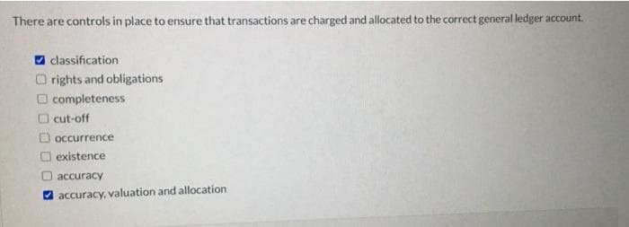 There are controls in place to ensure that transactions are charged and allocated to the correct general ledger account.
7 classification
rights and obligations
O completeness
cut-off
D occurrence
Oexistence
accuracy
O accuracy, valuation and allocation
