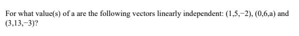 For what value(s) of a are the following vectors linearly independent: (1,5,-2), (0,6,a) and
(3,13,-3)?
