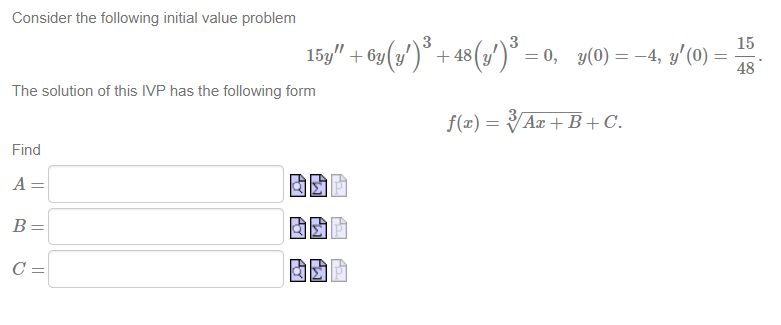 Consider the following initial value problem
15y" + 6y(3/')* + 48(s/)* =
15
3(y')° = 0, y(0) = -4, y'(0) =
48
The solution of this IVP has the following form
f(x) = V
Aæ + B+ C.
Find
A =
B=
C =
