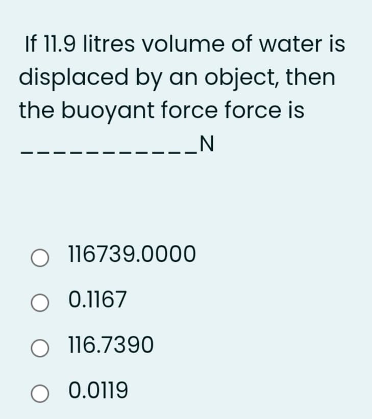 If 11.9 litres volume of water is
displaced by an object, then
the buoyant force force is
O 116739.0000
O 0.1167
116.7390
O 0.0119
