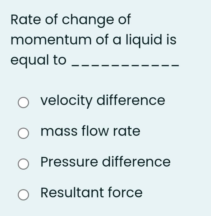 Rate of change of
momentum of a liquid is
equal to
o velocity difference
o mass flow rate
O Pressure difference
O Resultant force
