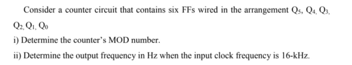 Consider a counter circuit that contains six FFs wired in the arrangement Qs, Q4, Q3,
Q2, Q1, Qo
i) Determine the counter's MOD number.
ii) Determine the output frequency in Hz when the input clock frequency is 16-kHz.
