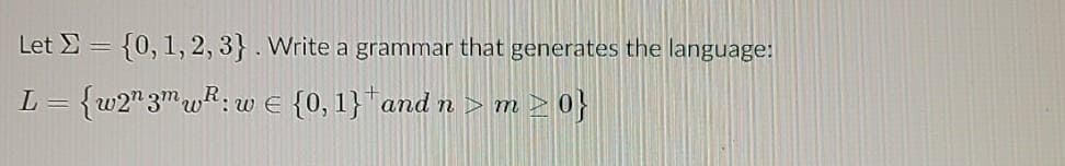 Let E =
{0, 1, 2, 3} . Write a grammar that generates the language:
L = {w2" 3"wR: wE {0, 1}"and n > m > 0}
