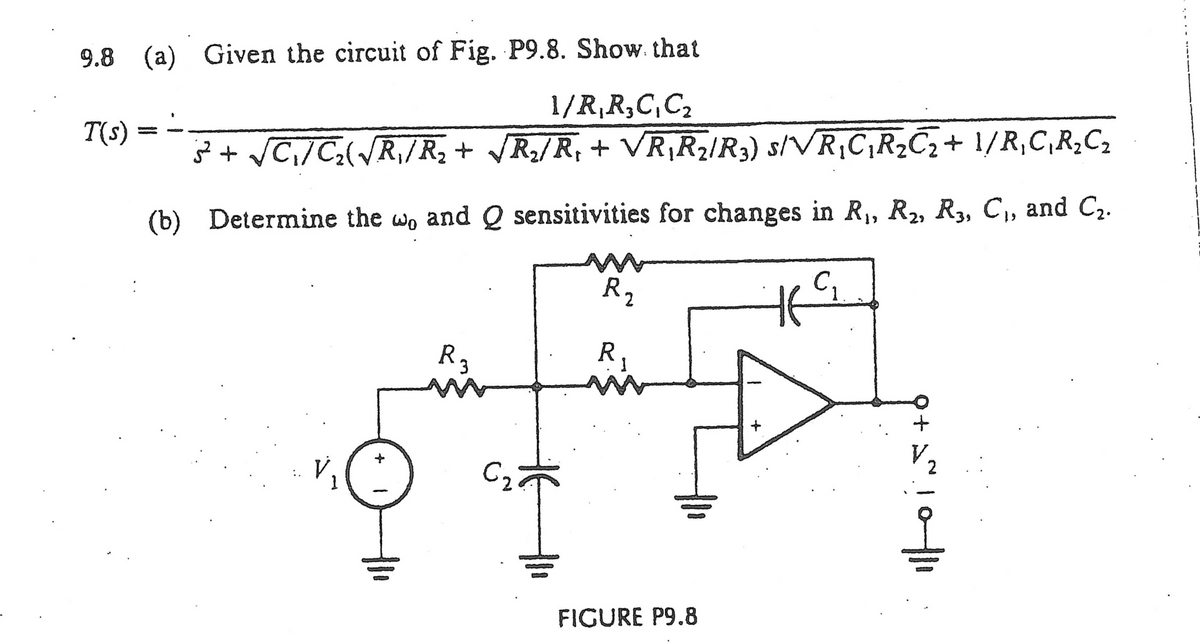 9.8 (a) Given the circuit of Fig. P9.8. Show that
1/R₁ R3C₁ C₂
² + √C₁/C₂√R₁/R₂ + √R₂/R₁ + VR₁R₂/R3) s/VR₁C₁R₂C₂+ 1/R₁C₁R₂C₂
(b) Determine the wo and Q sensitivities for changes in R₁, R₂, R3, C₁, and C₂.
m
R.
C₂₁
T(s)
-
R₂
R₁
FIGURE P9.8
Hil