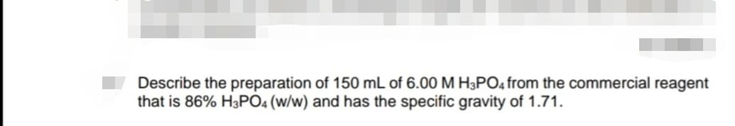 Describe the preparation of 150 mL of 6.00 M H3PO4 from the commercial reagent
that is 86% H3PO4 (w/w) and has the specific gravity of 1.71.