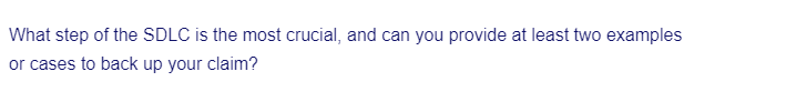 What step of the SDLC is the most crucial, and can you provide at least two examples
or cases to back up your claim?