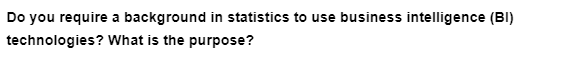 Do you require a background in statistics to use business intelligence (BI)
technologies?
What is the purpose?