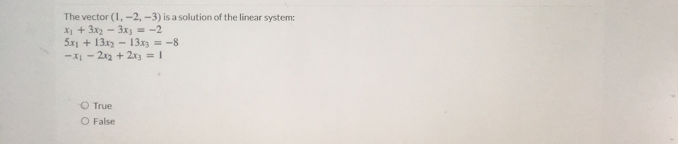 The vector (1,-2, –3) is a solution of the linear system:
X1 + 3x2 - 3x3 = -2
5x1 + 13x2 - 13x3 = -8
-XI - 2x2 + 2x3 = 1
%3D
True
O False
