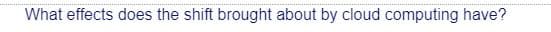 What effects does the shift brought about by cloud computing have?