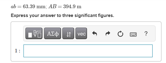 ab = 63.39 mm; AB = 394.9 m
Express your answer to three significant figures.
1:
—| ΑΣΦΑΛ
vec
*****
?