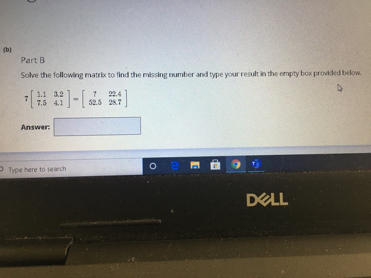 (b)
Part B
Solve the following matrix to find the missing number and type your result in the empty box provided below.
11 32-52
22.4
7.5 4.1
52.5 28.7
Answer:
P Type here to search
DELL
EGO
