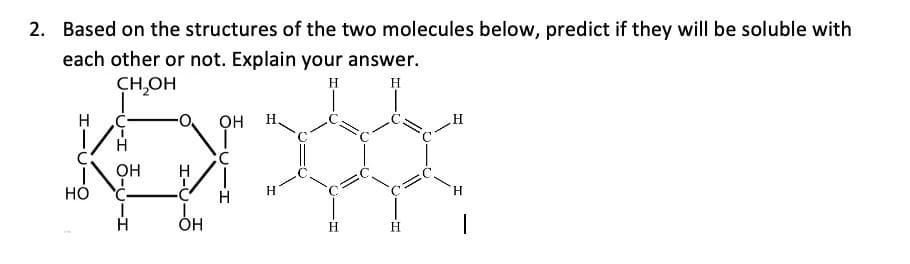 2. Based on the structures of the two molecules below, predict if they will be soluble with
each other or not. Explain your answer.
CH,OH
H
H
H C-
он
Н.
C
OH
H
но
H
H.
ОН
H
H.
I-U-6
