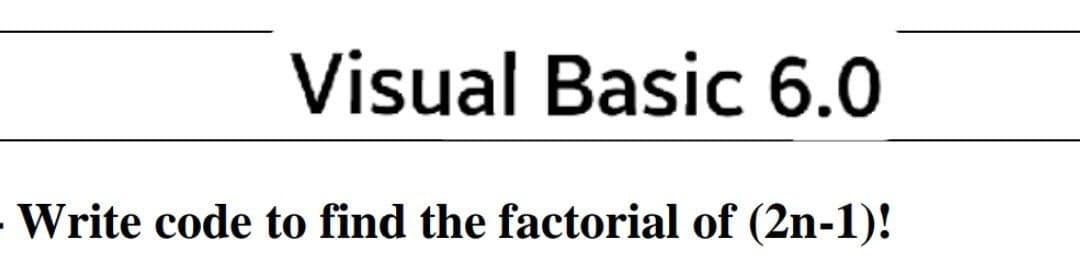 Visual Basic 6.0
- Write code to find the factorial of (2n-1)!
