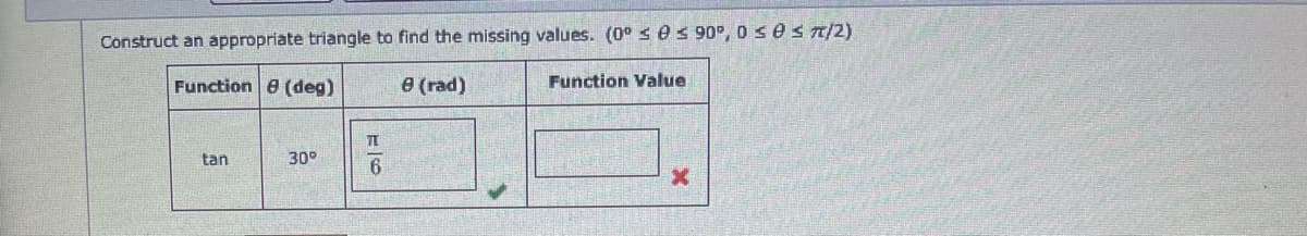 Construct an appropriate triangle to find the missing values. (0° s es 90°, 0 sesT/2)
Function e (deg)
e (rad)
Function Value
tan
30°
