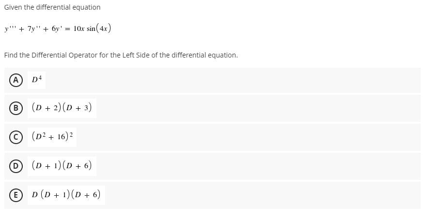 Given the differential equation
y"' + 7y" + 6y' = 10x sin(4x)
Find the Differential Operator for the Left Side of the differential equation.
A) D4
B (D + 2)(D + 3)
© (D? + 16)2
D
(D + 1)(D + 6)
E)
D (D + 1)(D + 6)
