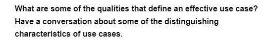 What are some of the qualities that define an effective use case?
Have a conversation about some of the distinguishing
characteristics of use cases.