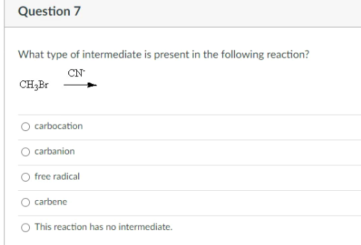 Question 7
What type of intermediate is present in the following reaction?
CN
CH3Br
carbocation
O carbanion
free radical
O carbene
O This reaction has no intermediate.
