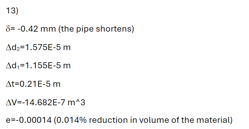 13)
S= -0.42 mm (the pipe shortens)
Ad2 1.575E-5 m
Ad₁=1.155E-5 m
At=0.21E-5 m
AV=-14.682E-7 m^3
e=-0.00014 (0.014% reduction in volume of the material)