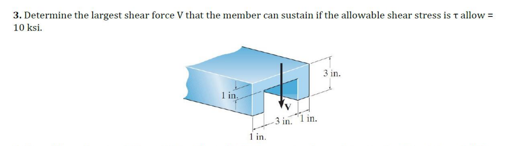 3. Determine the largest shear force V that the member can sustain if the allowable shear stress is T allow=
10 ksi.
1 in.
1 in.
3 in.
1 in.
3 in.