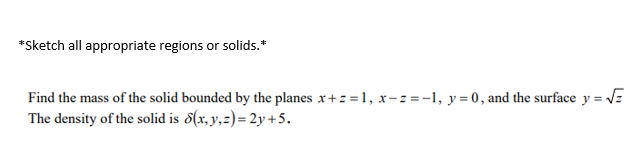 *Sketch all appropriate regions or solids.*
Find the mass of the solid bounded by the planes x+z =1, x-z=-1, y = 0, and the surface y = VE
The density of the solid is 8(x, y,z)= 2y +5.
%3D
