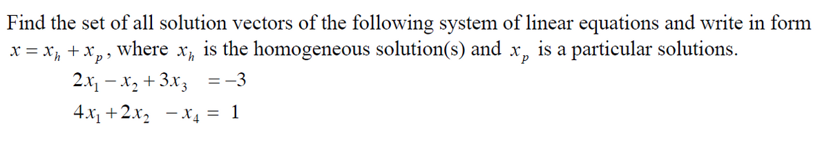 Find the set of all solution vectors of the following system of linear equations and write in form
X = X₁ + Xp² where Xh is the homogeneous solution(s) and x is a particular solutions.
р
2x₁ - x₂ + 3x3 =-3
4x₁+2x₂ −X4 = 1
-