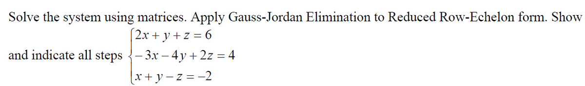 Solve the system using matrices. Apply Gauss-Jordan Elimination to Reduced Row-Echelon form. Show
2x+y+z=6
and indicate all steps-3x - 4y + 2z = 4
[x+y=z= −2