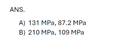 ANS.
A) 131 MPa, 87.2 MPa
B) 210 MPa, 109 MPa