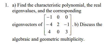 1. a) Find the characteristic polynomial, the real
eigenvalues, and the corresponding
-1
0 0
00
eigenvectors of -4 2-1. b) Discuss the
403
algebraic and geometric multiplicity.