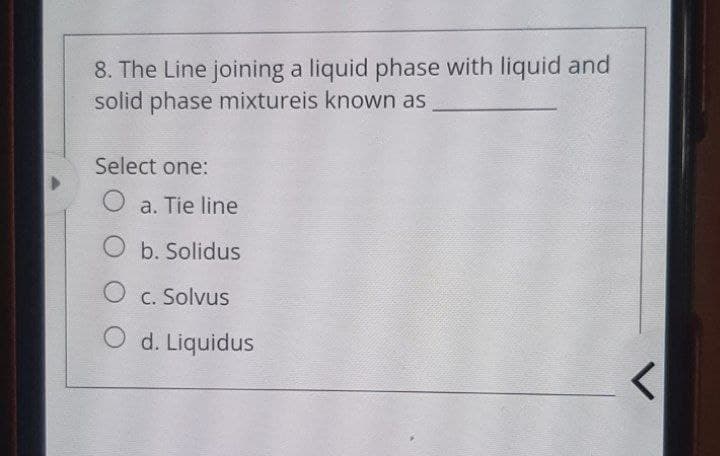 8. The Line joining a liquid phase with liquid and
solid phase mixtureis known as
Select one:
O a. Tie line
O b. Solidus
C. Solvus
O d. Liquidus
