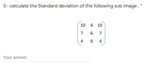 5- calculate the Standard deviation of the following sub image. *
10 6 10
7
4.
9
4.
Your answer
6.
