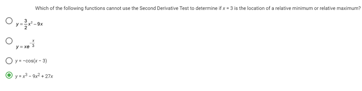 O
y
Which of the following functions cannot use the Second Derivative Test to determine if x = 3 is the location of a relative minimum or relative maximum?
x²-9x
X
3
y = xe
O y = -cos(x - 3)
O y = x³-9x² +27x