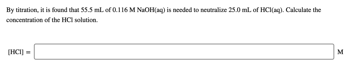 By titration, it is found that 55.5 mL of 0.116 M NaOH(aq) is needed to neutralize 25.0 mL of HCl(aq). Calculate the
concentration of the HCl solution.
[HCI]
M
