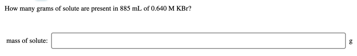 How many grams of solute are present in 885 mL of 0.640 M KBr?
mass of solute:
