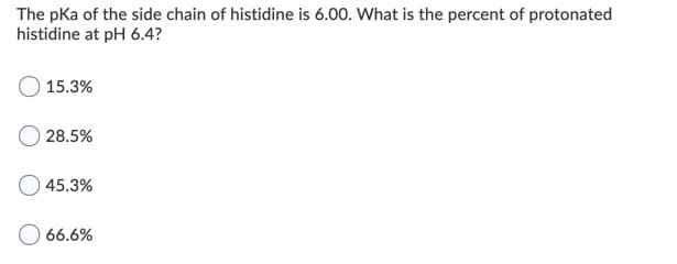 The pka of the side chain of histidine is 6.00. What is the percent of protonated
histidine at pH 6.4?
15.3%
28.5%
45.3%
O 66.6%
