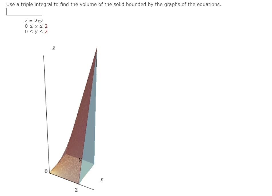 Use a triple integral to find the volume of the solid bounded by the graphs of the equations.
z = 2xy
0 < x< 2
0 < ys 2
