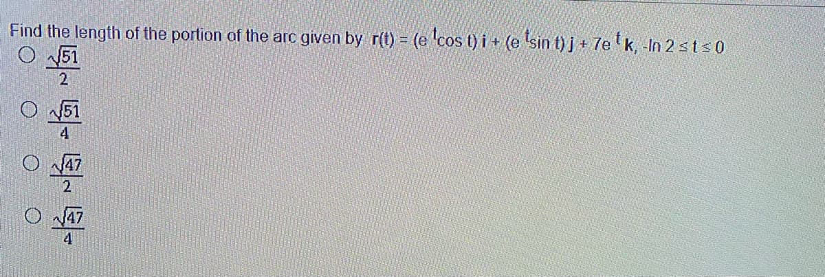 Find the length of the portion of the arc given by r(t) = (e 'cos t) i + (e 'sin t) j + 7e k, -In 2 sts0
51
2
4
