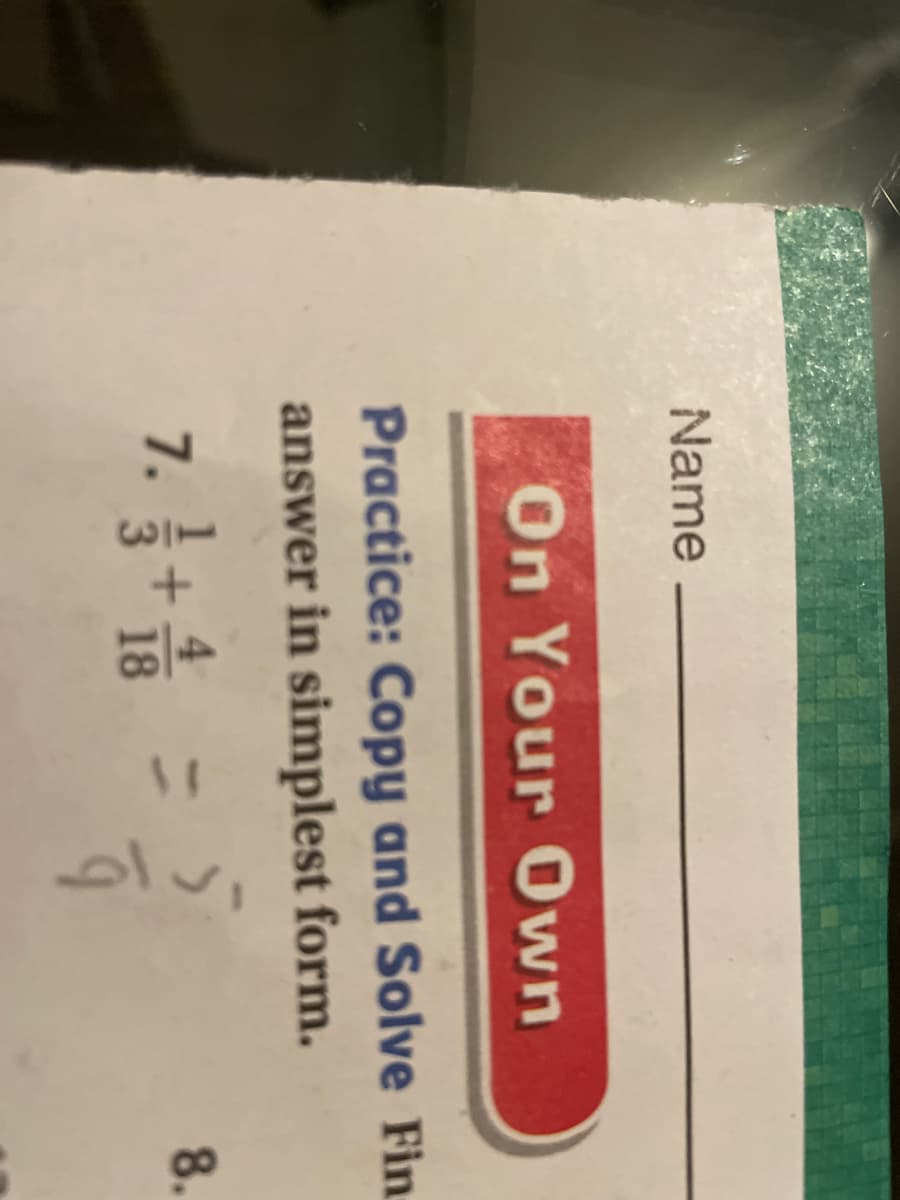 Name
On Your Own
Practice: Copy and Solve Fin
answer in simplest form.
7. }+
4.
18
8.
