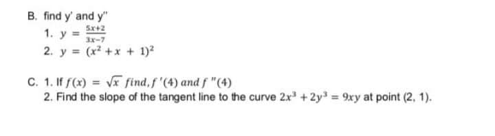 B. find y' and y"
5x+2
3x-7
2. y = (x2 +x + 1)?
1. y =
%3D
C. 1. If f(x) = vx find, f '(4) andf "(4)
2. Find the slope of the tangent line to the curve 2x* + 2y = 9xy at point (2, 1).
