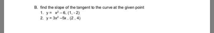 B. find the slope of the tangent to the curve at the given point
1. y= x² -6, (1, - 2)
2. у%3 3x? -5х. (2.4)
