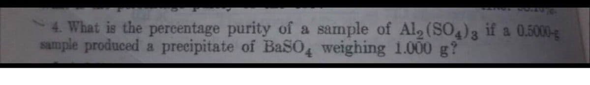 4. What is the percentage purity of a sample of Al, (SO)3 if a 0.5000-g
sample produced a precipitate of BaSO weighing 1.000 g?
