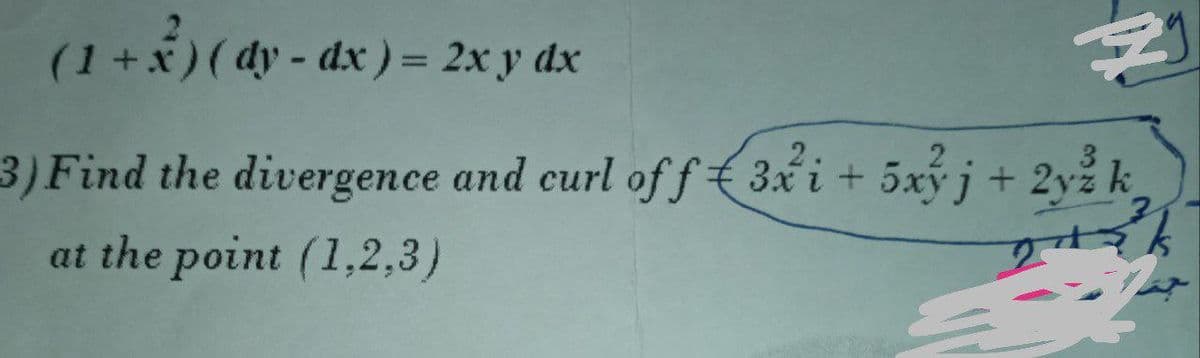 (1+x) (dy - dx) = 2xy dx
3) Find the divergence and curl off 3xi+ 5x}j + 2y²k,
2yž
at the point (1,2,3)