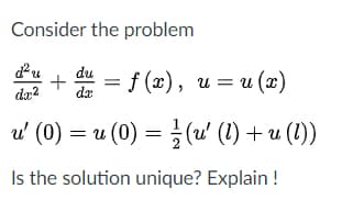 Consider the problem
d²u
du
+
= f (x), u= u (x)
%3D
dr
u' (0) = u (0) = (u' (1) + u (1))
Is the solution unique? Explain !
