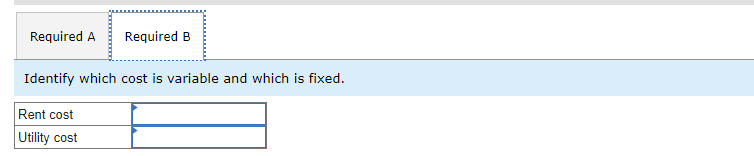 Required A Required B
Identify which cost is variable and which is fixed.
Rent cost
Utility cost