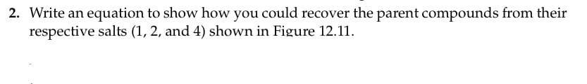 2. Write an equation to show how you could recover the parent compounds from their
respective salts (1, 2, and 4) shown in Figure 12.11.
