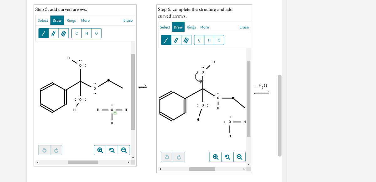 Step 5: add curved arrows.
Step 6: complete the structure and add
curved arrows.
Select
Draw
Rings
More
Erase
Select Draw Rings More
Erase
H
H
-H,0
: 0 :
:0 :
H
H - 0
H
H
H
