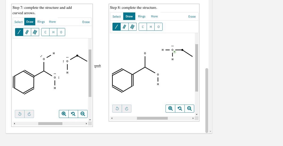 Step 7: complete the structure and add
Step 8: complete the structure.
curved arrows.
Select
Draw
Rings
More
Erase
Select Draw Rings
More
Erase
H
H
H
H
H
H
