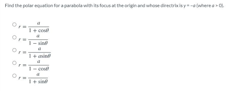 Find the polar equation for a parabola with its focus at the origin and whose directrix is y = -a (where a > 0).
r =
1 + cose
a
Or =
sine
a
1 + asine
a
r =
1- cose
a
1+ sine
